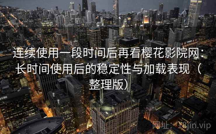 连续使用一段时间后再看樱花影院网：长时间使用后的稳定性与加载表现（整理版）