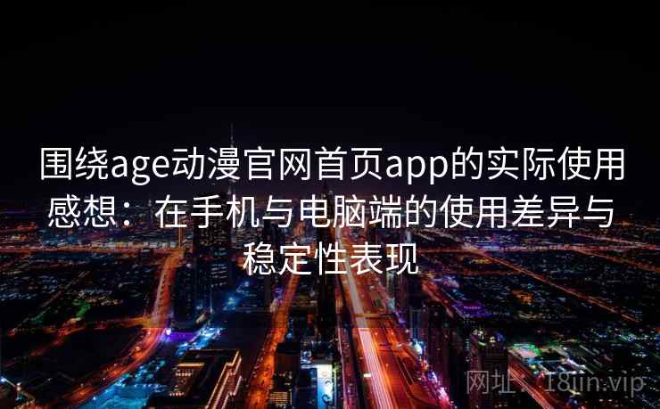 围绕age动漫官网首页app的实际使用感想:在手机与电脑端的使用差异与稳定性表现 围绕age动漫官网首页app的实际使用感想:在手机与电脑端的使用差异与稳定性表现
