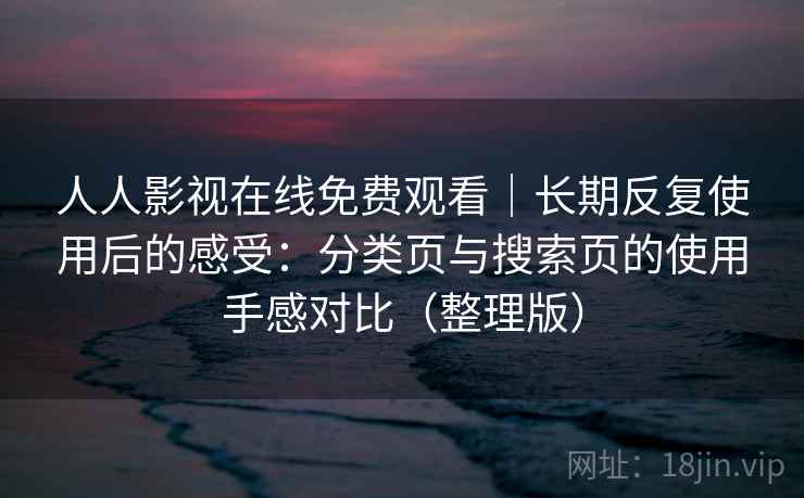 人人影视在线免费观看|长期反复使用后的感受:分类页与搜索页的使用手感对比(整理版) 人人影视在线免费观看|长期反复使用后的感受:分类页与搜索页的使用手感对比(整理版)