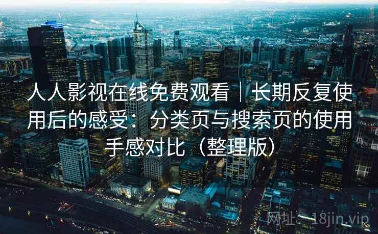 人人影视在线免费观看|长期反复使用后的感受:分类页与搜索页的使用手感对比(整理版) 人人影视在线免费观看|长期反复使用后的感受:分类页与搜索页的使用手感对比(整理版)