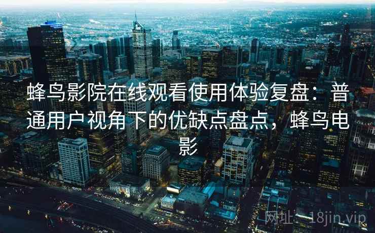 蜂鸟影院在线观看使用体验复盘:普通用户视角下的优缺点盘点,蜂鸟电影 蜂鸟影院在线观看使用体验复盘:普通用户视角下的优缺点盘点,蜂鸟电影
