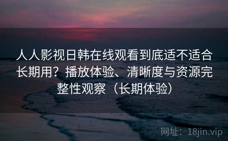 人人影视日韩在线观看到底适不适合长期用?播放体验、清晰度与资源完整性观察(长期体验) 人人影视日韩在线观看到底适不适合长期用?播放体验、清晰度与资源完整性观察(长期体验)