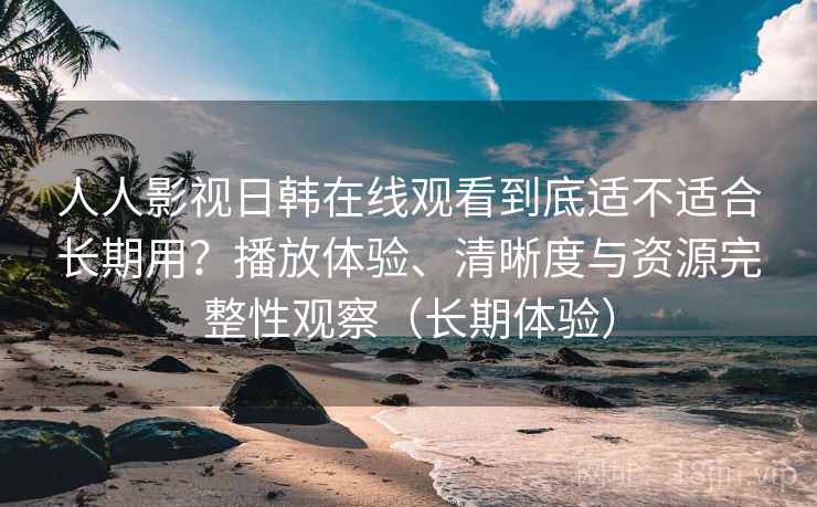 人人影视日韩在线观看到底适不适合长期用?播放体验、清晰度与资源完整性观察(长期体验) 人人影视日韩在线观看到底适不适合长期用?播放体验、清晰度与资源完整性观察(长期体验)