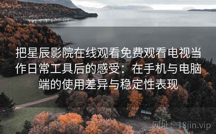 把星辰影院在线观看免费观看电视当作日常工具后的感受:在手机与电脑端的使用差异与稳定性表现 把星辰影院在线观看免费观看电视当作日常工具后的感受:在手机与电脑端的使用差异与稳定性表现