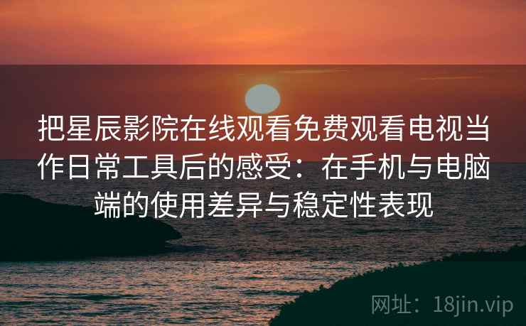把星辰影院在线观看免费观看电视当作日常工具后的感受:在手机与电脑端的使用差异与稳定性表现 把星辰影院在线观看免费观看电视当作日常工具后的感受:在手机与电脑端的使用差异与稳定性表现
