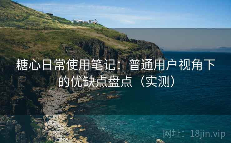 糖心日常使用笔记:普通用户视角下的优缺点盘点(实测) 糖心日常使用笔记:普通用户视角下的优缺点盘点(实测)