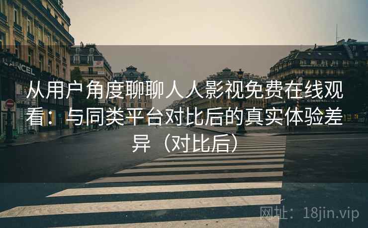 从用户角度聊聊人人影视免费在线观看:与同类平台对比后的真实体验差异(对比后) 从用户角度聊聊人人影视免费在线观看:与同类平台对比后的真实体验差异(对比后)