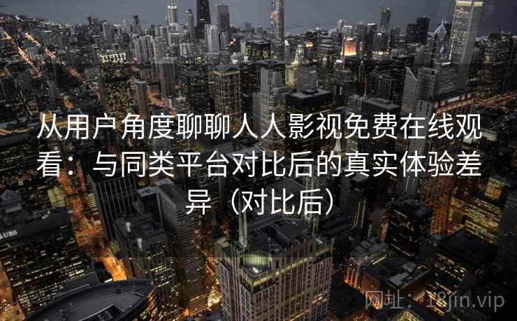 从用户角度聊聊人人影视免费在线观看:与同类平台对比后的真实体验差异(对比后) 从用户角度聊聊人人影视免费在线观看:与同类平台对比后的真实体验差异(对比后)