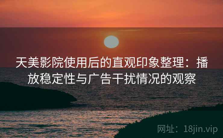 天美影院使用后的直观印象整理:播放稳定性与广告干扰情况的观察 天美影院使用后的直观印象整理:播放稳定性与广告干扰情况的观察