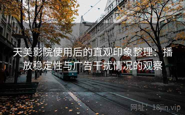 天美影院使用后的直观印象整理:播放稳定性与广告干扰情况的观察 天美影院使用后的直观印象整理:播放稳定性与广告干扰情况的观察