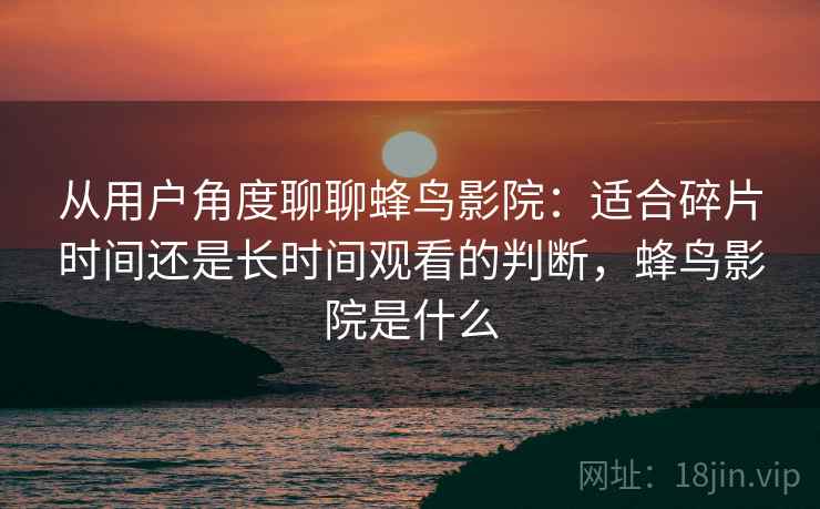 从用户角度聊聊蜂鸟影院:适合碎片时间还是长时间观看的判断,蜂鸟影院是什么 从用户角度聊聊蜂鸟影院:适合碎片时间还是长时间观看的判断,蜂鸟影院是什么
