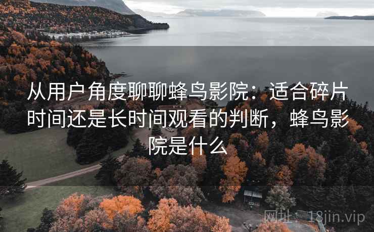 从用户角度聊聊蜂鸟影院:适合碎片时间还是长时间观看的判断,蜂鸟影院是什么 从用户角度聊聊蜂鸟影院:适合碎片时间还是长时间观看的判断,蜂鸟影院是什么