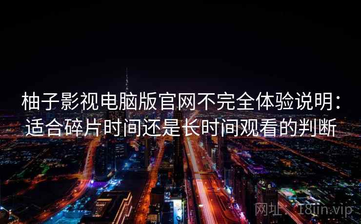柚子影视电脑版官网不完全体验说明:适合碎片时间还是长时间观看的判断 柚子影视电脑版官网不完全体验说明:适合碎片时间还是长时间观看的判断