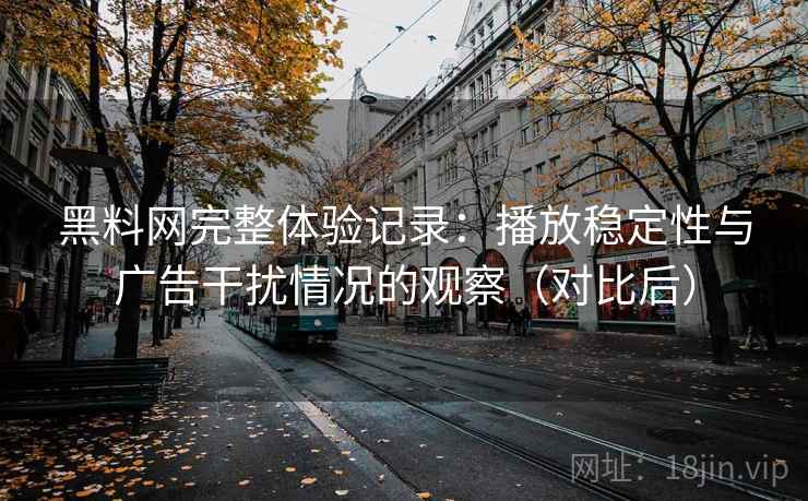 黑料网完整体验记录:播放稳定性与广告干扰情况的观察(对比后) 黑料网完整体验记录:播放稳定性与广告干扰情况的观察(对比后)