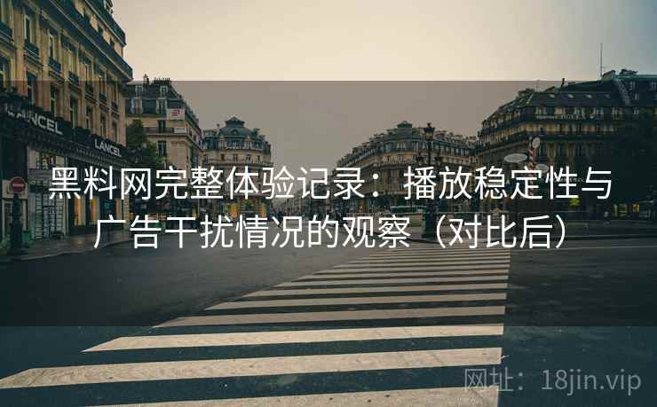 黑料网完整体验记录:播放稳定性与广告干扰情况的观察(对比后) 黑料网完整体验记录:播放稳定性与广告干扰情况的观察(对比后)