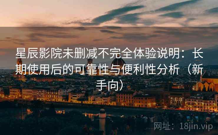 星辰影院未删减不完全体验说明:长期使用后的可靠性与便利性分析(新手向) 星辰影院未删减不完全体验说明:长期使用后的可靠性与便利性分析(新手向)