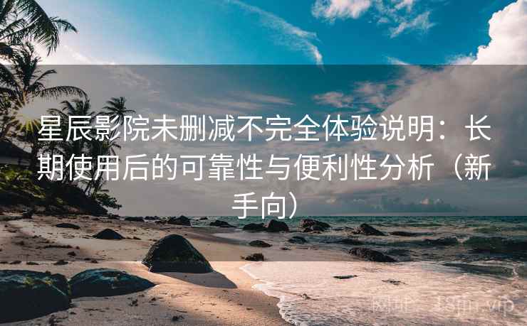 星辰影院未删减不完全体验说明:长期使用后的可靠性与便利性分析(新手向) 星辰影院未删减不完全体验说明:长期使用后的可靠性与便利性分析(新手向)
