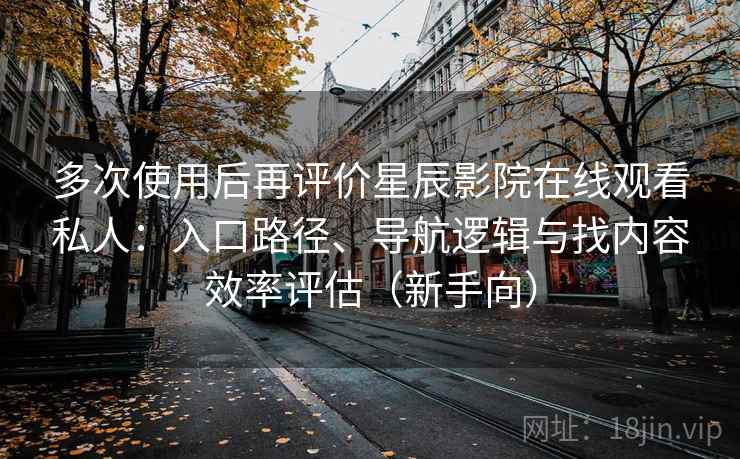 多次使用后再评价星辰影院在线观看私人:入口路径、导航逻辑与找内容效率评估(新手向) 多次使用后再评价星辰影院在线观看私人:入口路径、导航逻辑与找内容效率评估(新手向)