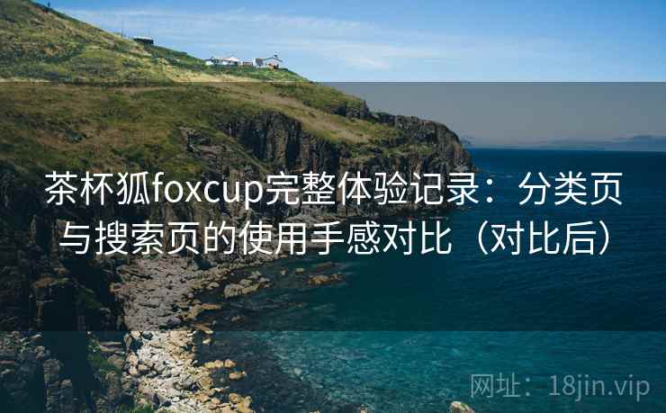 茶杯狐foxcup完整体验记录:分类页与搜索页的使用手感对比(对比后) 茶杯狐foxcup完整体验记录:分类页与搜索页的使用手感对比(对比后)