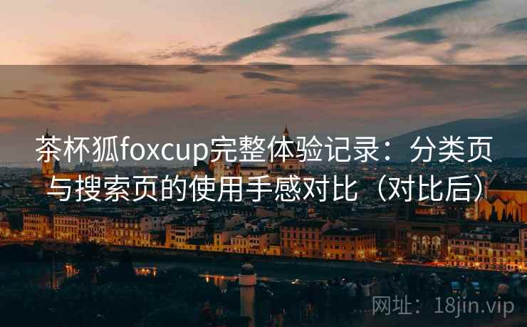 茶杯狐foxcup完整体验记录:分类页与搜索页的使用手感对比(对比后) 茶杯狐foxcup完整体验记录:分类页与搜索页的使用手感对比(对比后)