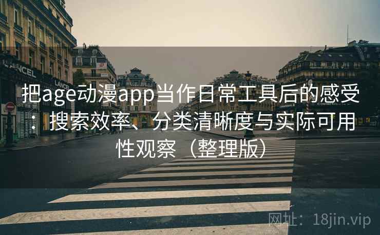 把age动漫app当作日常工具后的感受:搜索效率、分类清晰度与实际可用性观察(整理版) 把age动漫app当作日常工具后的感受:搜索效率、分类清晰度与实际可用性观察(整理版)
