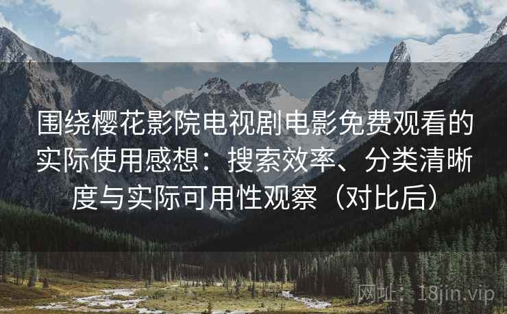 围绕樱花影院电视剧电影免费观看的实际使用感想:搜索效率、分类清晰度与实际可用性观察(对比后) 围绕樱花影院电视剧电影免费观看的实际使用感想:搜索效率、分类清晰度与实际可用性观察(对比后)