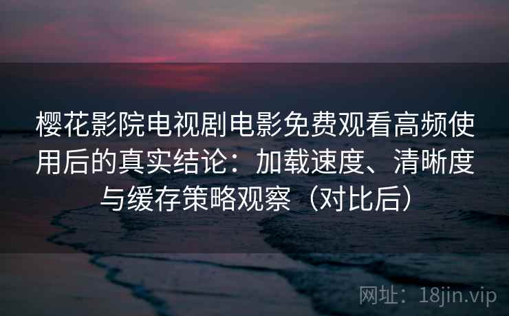 樱花影院电视剧电影免费观看高频使用后的真实结论:加载速度、清晰度与缓存策略观察(对比后) 樱花影院电视剧电影免费观看高频使用后的真实结论:加载速度、清晰度与缓存策略观察(对比后)
