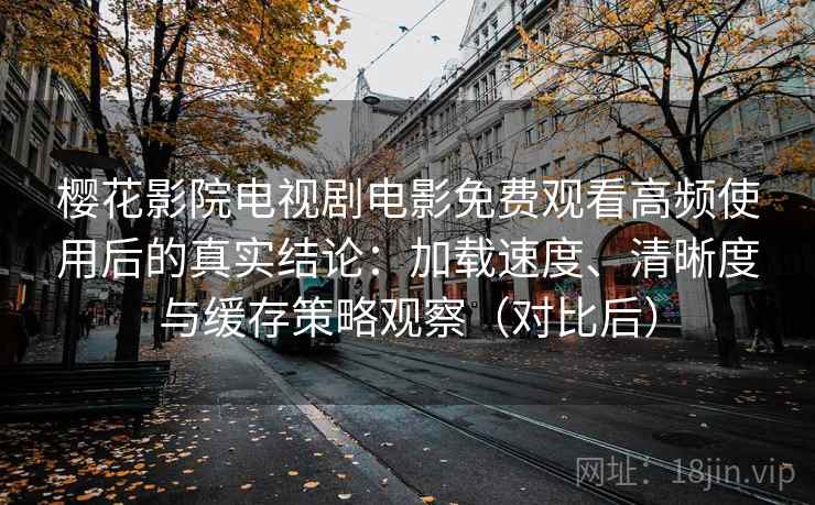 樱花影院电视剧电影免费观看高频使用后的真实结论:加载速度、清晰度与缓存策略观察(对比后) 樱花影院电视剧电影免费观看高频使用后的真实结论:加载速度、清晰度与缓存策略观察(对比后)