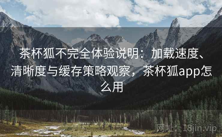 茶杯狐不完全体验说明:加载速度、清晰度与缓存策略观察,茶杯狐app怎么用 茶杯狐不完全体验说明:加载速度、清晰度与缓存策略观察,茶杯狐app怎么用