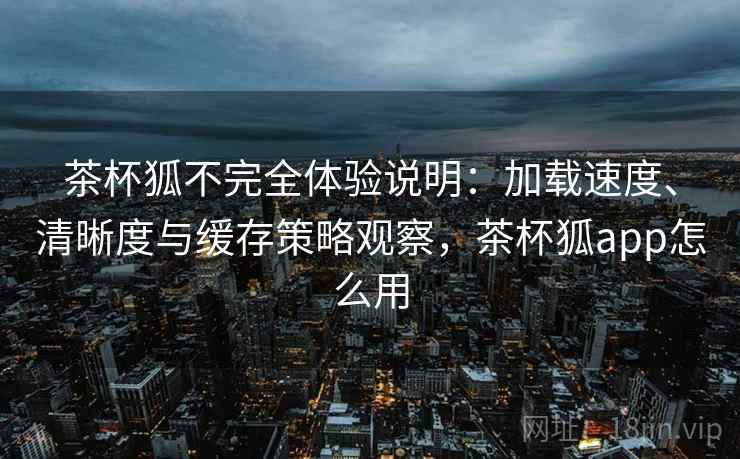 茶杯狐不完全体验说明:加载速度、清晰度与缓存策略观察,茶杯狐app怎么用 茶杯狐不完全体验说明:加载速度、清晰度与缓存策略观察,茶杯狐app怎么用