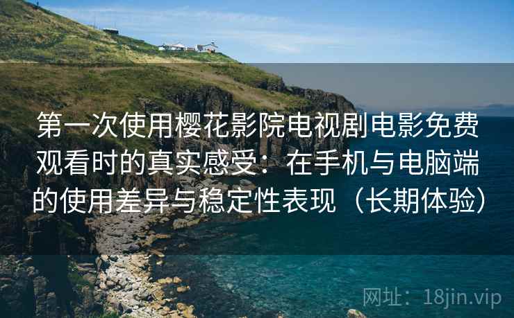 第一次使用樱花影院电视剧电影免费观看时的真实感受:在手机与电脑端的使用差异与稳定性表现(长期体验) 第一次使用樱花影院电视剧电影免费观看时的真实感受:在手机与电脑端的使用差异与稳定性表现(长期体验)