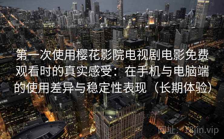 第一次使用樱花影院电视剧电影免费观看时的真实感受:在手机与电脑端的使用差异与稳定性表现(长期体验) 第一次使用樱花影院电视剧电影免费观看时的真实感受:在手机与电脑端的使用差异与稳定性表现(长期体验)