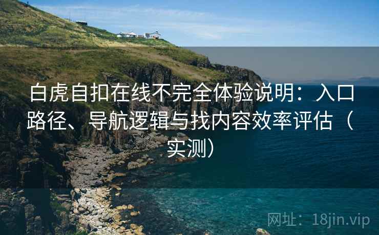 白虎自扣在线不完全体验说明:入口路径、导航逻辑与找内容效率评估(实测) 白虎自扣在线不完全体验说明:入口路径、导航逻辑与找内容效率评估(实测)