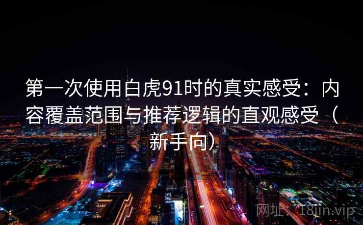 第一次使用白虎91时的真实感受：内容覆盖范围与推荐逻辑的直观感受（新手向）