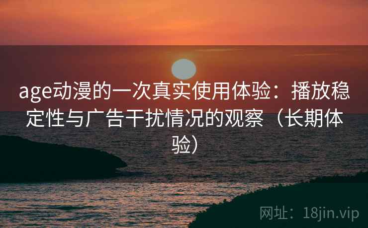 age动漫的一次真实使用体验:播放稳定性与广告干扰情况的观察(长期体验) age动漫的一次真实使用体验:播放稳定性与广告干扰情况的观察(长期体验)