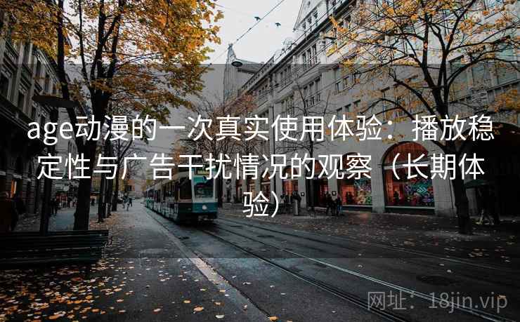 age动漫的一次真实使用体验:播放稳定性与广告干扰情况的观察(长期体验) age动漫的一次真实使用体验:播放稳定性与广告干扰情况的观察(长期体验)