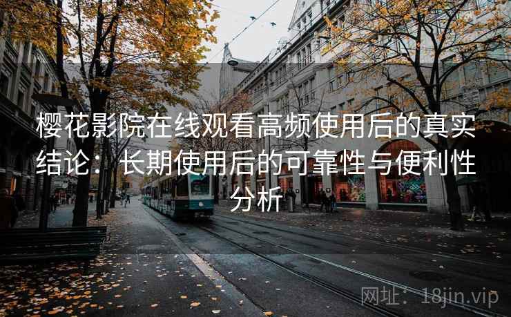 樱花影院在线观看高频使用后的真实结论：长期使用后的可靠性与便利性分析