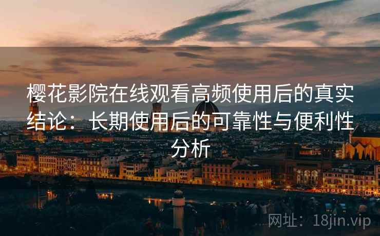 樱花影院在线观看高频使用后的真实结论：长期使用后的可靠性与便利性分析