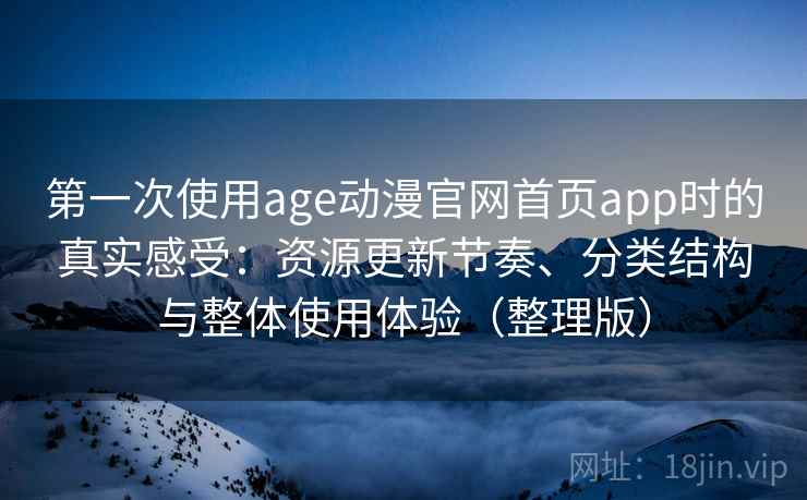 第一次使用age动漫官网首页app时的真实感受：资源更新节奏、分类结构与整体使用体验（整理版）