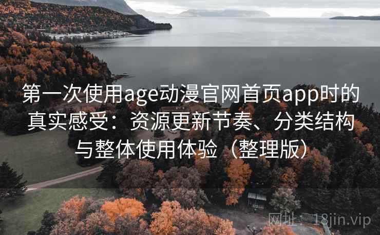 第一次使用age动漫官网首页app时的真实感受：资源更新节奏、分类结构与整体使用体验（整理版）