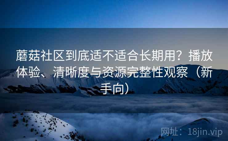 蘑菇社区到底适不适合长期用?播放体验、清晰度与资源完整性观察(新手向) 蘑菇社区到底适不适合长期用?播放体验、清晰度与资源完整性观察(新手向)