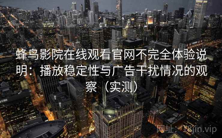 蜂鸟影院在线观看官网不完全体验说明:播放稳定性与广告干扰情况的观察(实测) 蜂鸟影院在线观看官网不完全体验说明:播放稳定性与广告干扰情况的观察(实测)