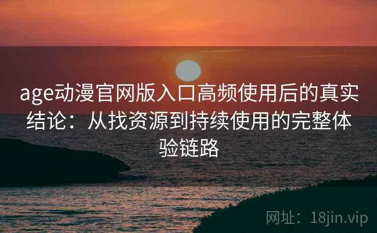 age动漫官网版入口高频使用后的真实结论:从找资源到持续使用的完整体验链路 age动漫官网版入口高频使用后的真实结论:从找资源到持续使用的完整体验链路