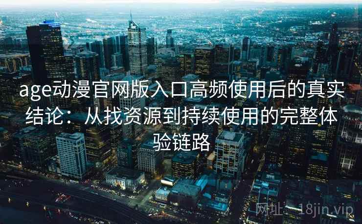 age动漫官网版入口高频使用后的真实结论:从找资源到持续使用的完整体验链路 age动漫官网版入口高频使用后的真实结论:从找资源到持续使用的完整体验链路
