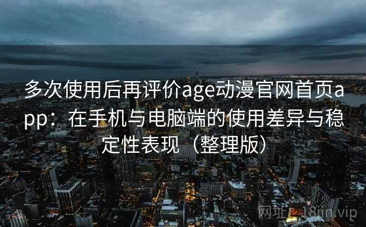 多次使用后再评价age动漫官网首页app：在手机与电脑端的使用差异与稳定性表现（整理版）