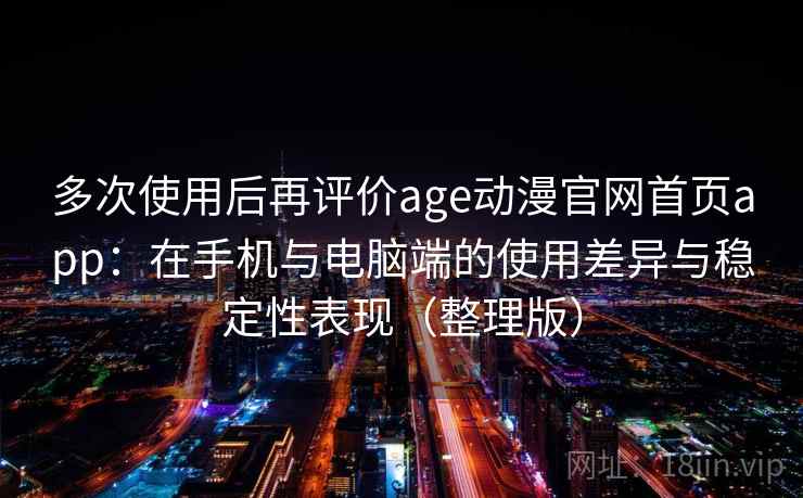 多次使用后再评价age动漫官网首页app：在手机与电脑端的使用差异与稳定性表现（整理版）