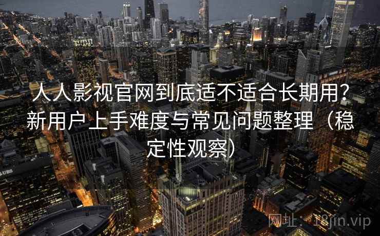 人人影视官网到底适不适合长期用?新用户上手难度与常见问题整理(稳定性观察) 人人影视官网到底适不适合长期用?新用户上手难度与常见问题整理(稳定性观察)