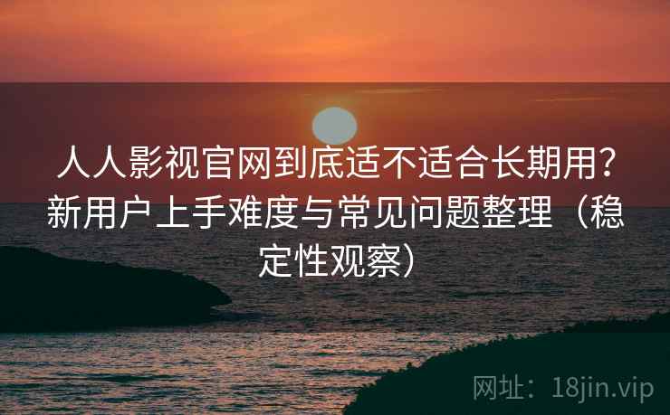 人人影视官网到底适不适合长期用?新用户上手难度与常见问题整理(稳定性观察) 人人影视官网到底适不适合长期用?新用户上手难度与常见问题整理(稳定性观察)