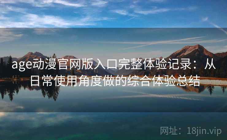 age动漫官网版入口完整体验记录:从日常使用角度做的综合体验总结 age动漫官网版入口完整体验记录:从日常使用角度做的综合体验总结
