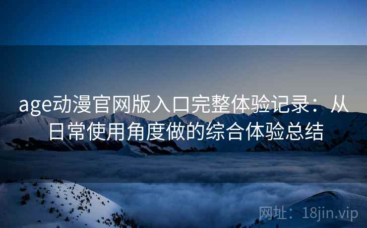 age动漫官网版入口完整体验记录:从日常使用角度做的综合体验总结 age动漫官网版入口完整体验记录:从日常使用角度做的综合体验总结